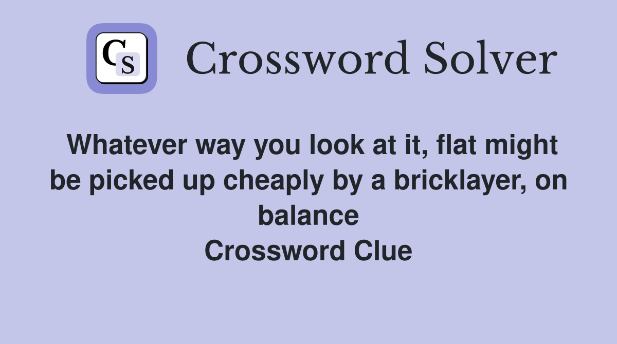 Whatever way you look at it, flat might be picked up cheaply by a bricklayer, on balance Crossword Clue