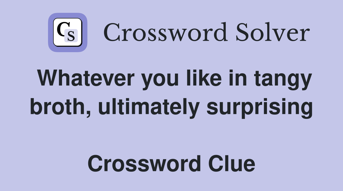 Whatever you like in tangy broth, ultimately surprising  Crossword Clue