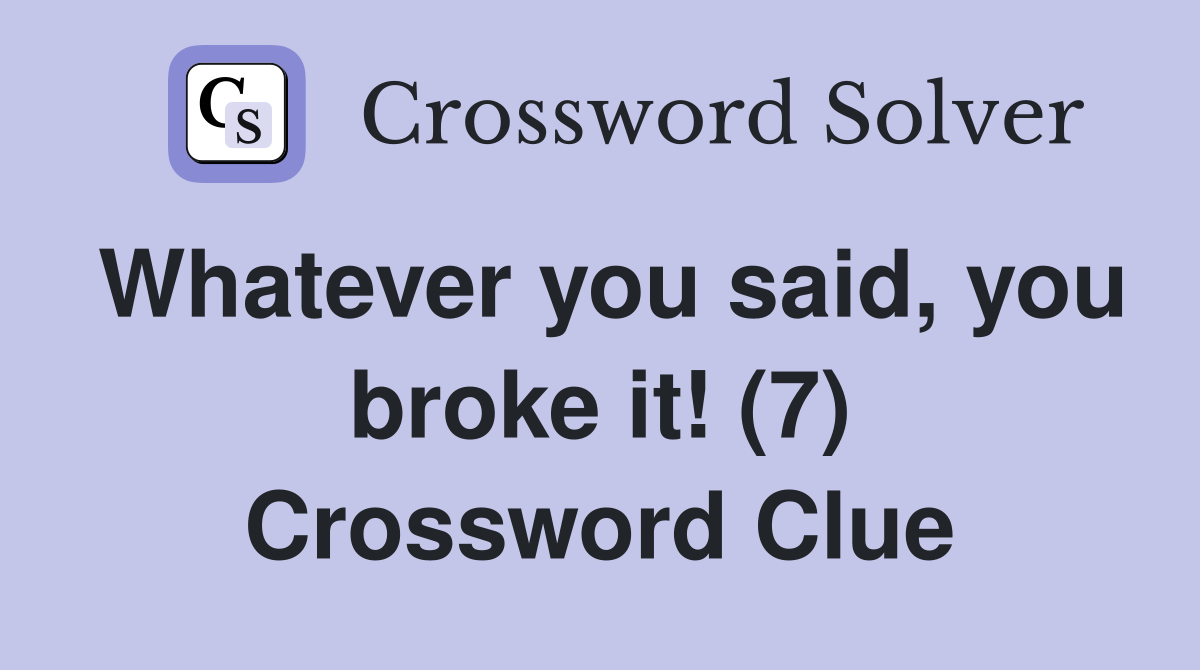 Whatever you said, you broke it! (7) Crossword Clue
