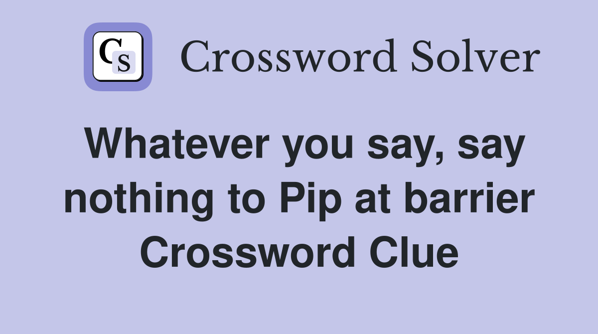 Whatever you say, say nothing to Pip at barrier Crossword Clue