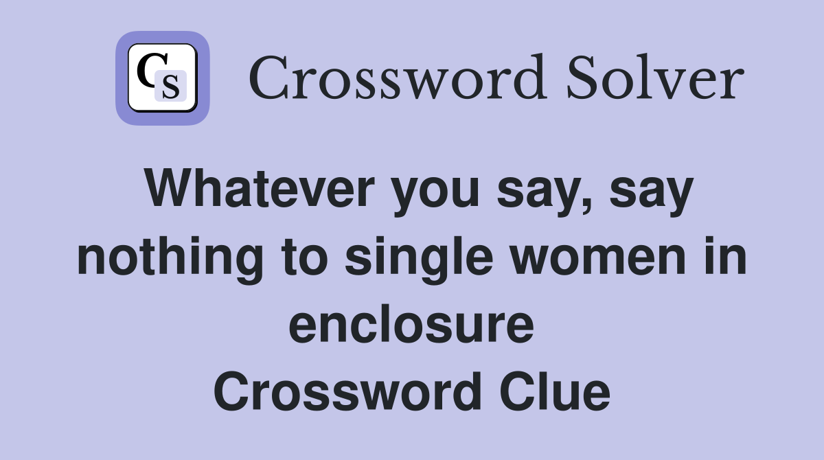 Whatever you say, say nothing to single women in enclosure Crossword Clue