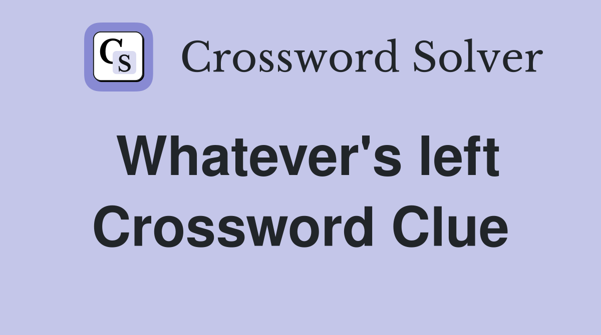Whatever's left Crossword Clue