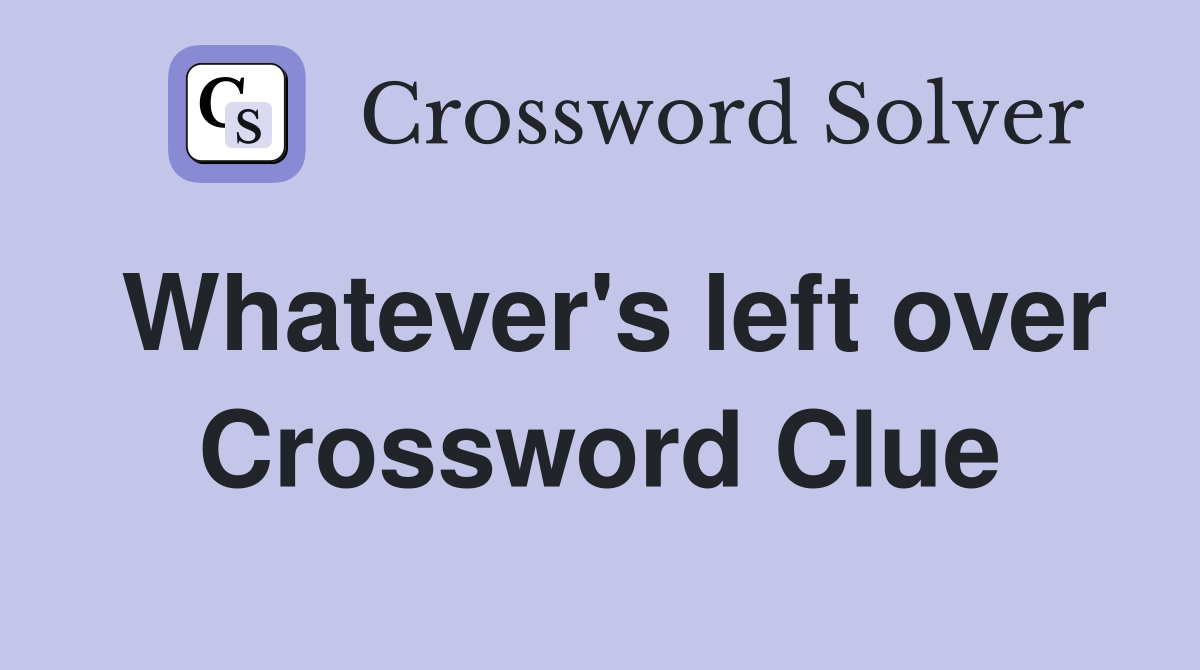 Whatever's left over Crossword Clue