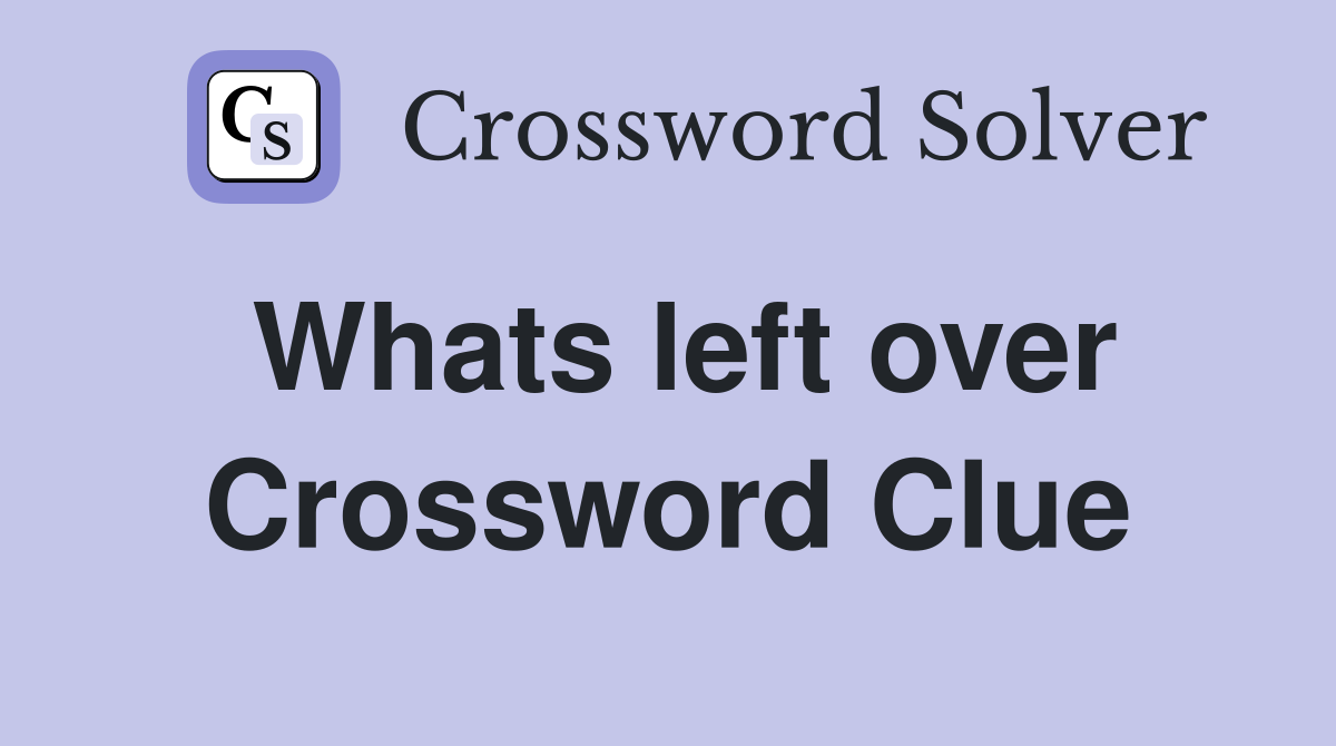 Whats left over Crossword Clue