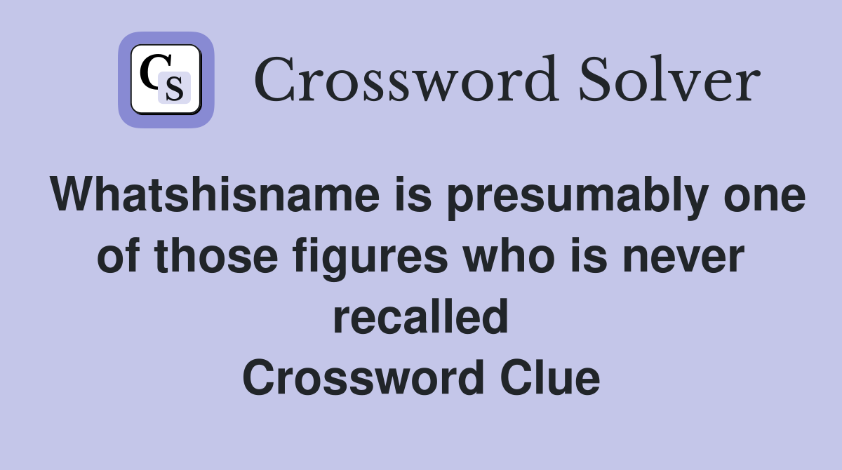 Whatshisname is presumably one of those figures who is never recalled Crossword Clue