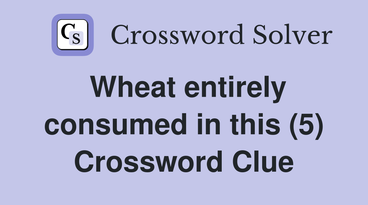 Wheat entirely consumed in this (5) Crossword Clue