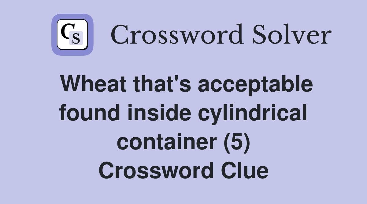 Wheat that's acceptable found inside cylindrical container (5) Crossword Clue