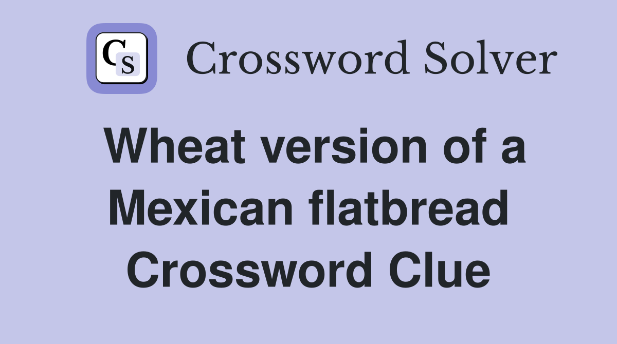 Wheat version of a Mexican flatbread Crossword Clue