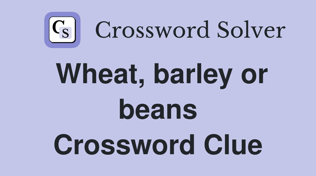 Wheat, barley or beans Crossword Clue