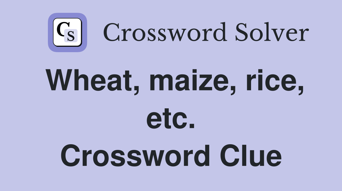Wheat, maize, rice, etc. Crossword Clue