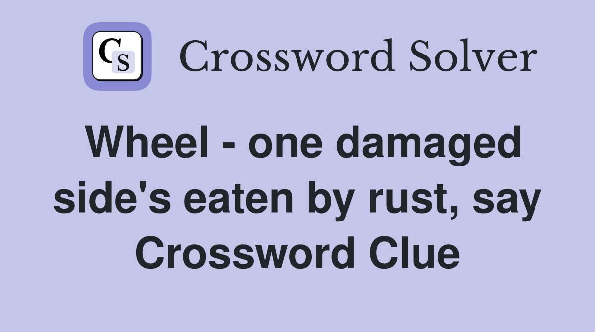 Wheel - one damaged side's eaten by rust, say Crossword Clue