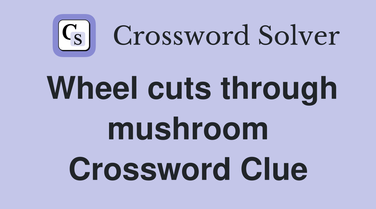 Wheel cuts through mushroom Crossword Clue
