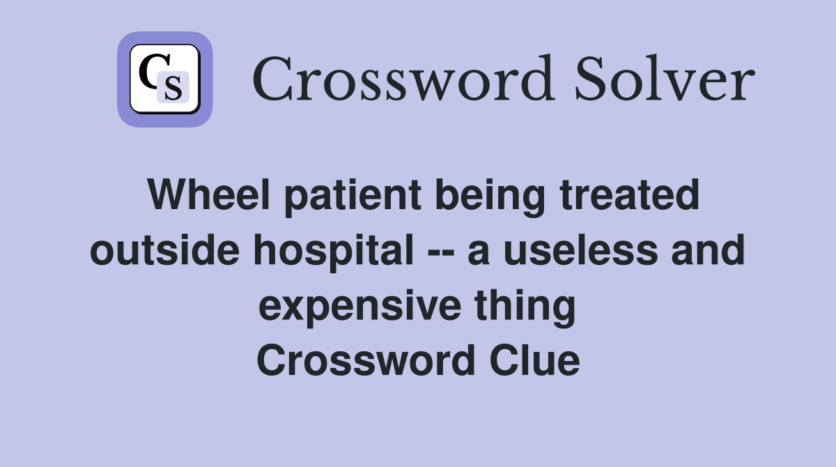 Wheel patient being treated outside hospital -- a useless and expensive thing Crossword Clue
