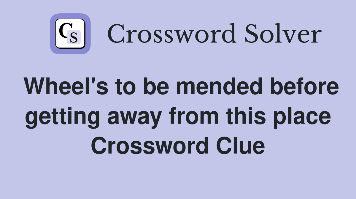 Wheel's to be mended before getting away from this place Crossword Clue