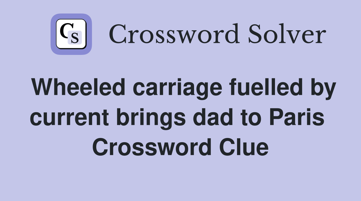 Wheeled carriage fuelled by current brings dad to Paris  Crossword Clue