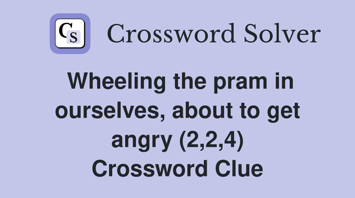 Wheeling the pram in ourselves, about to get angry (2,2,4) Crossword Clue