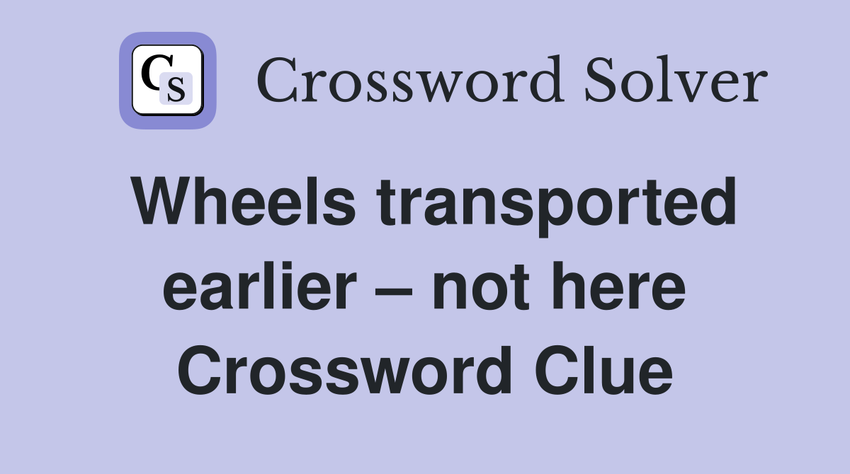 Wheels transported earlier – not here Crossword Clue