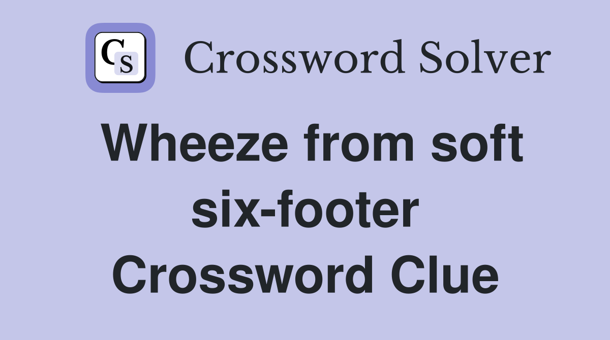 Wheeze from soft six-footer Crossword Clue
