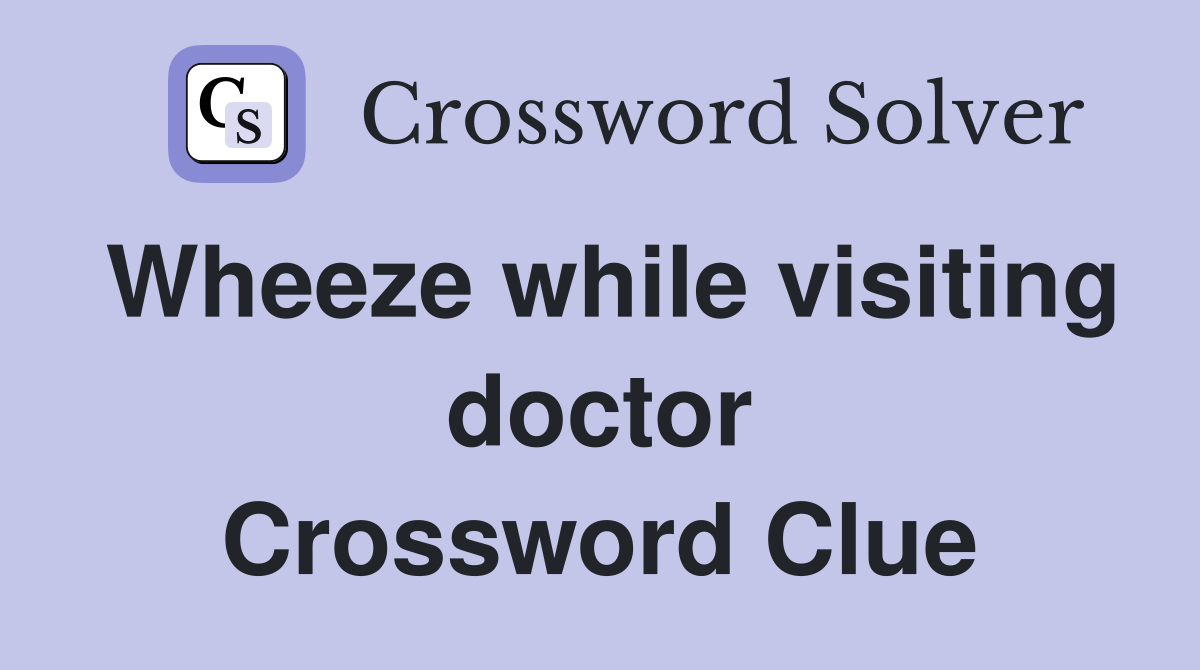 Wheeze while visiting doctor Crossword Clue