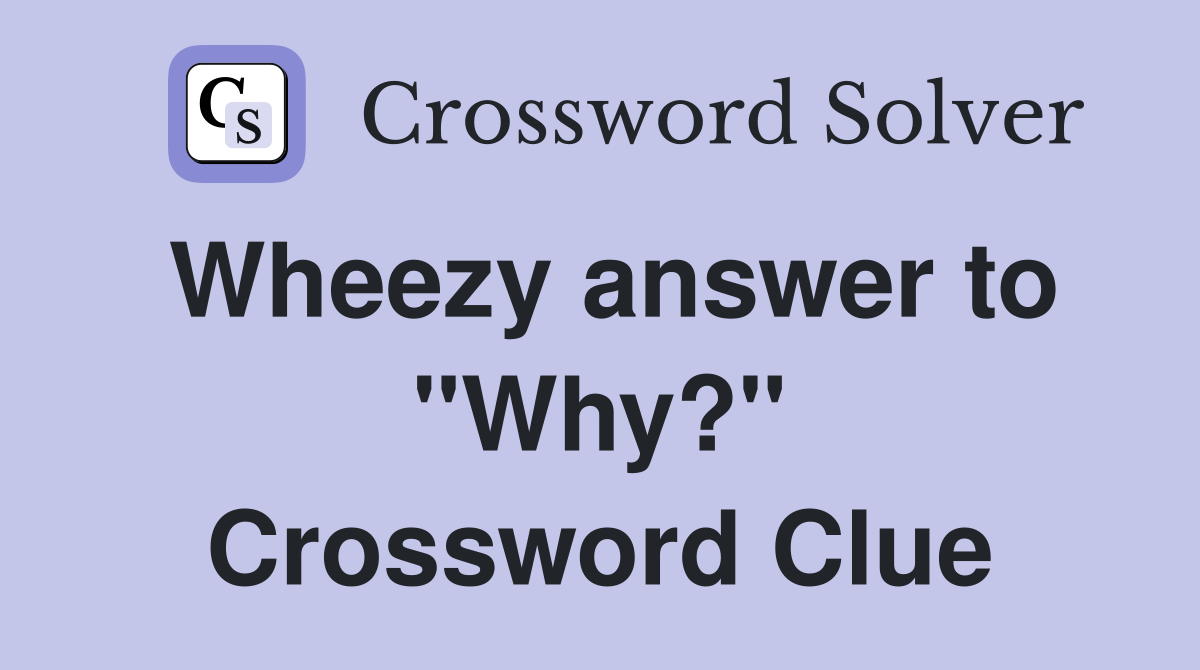 Wheezy answer to "Why?" Crossword Clue