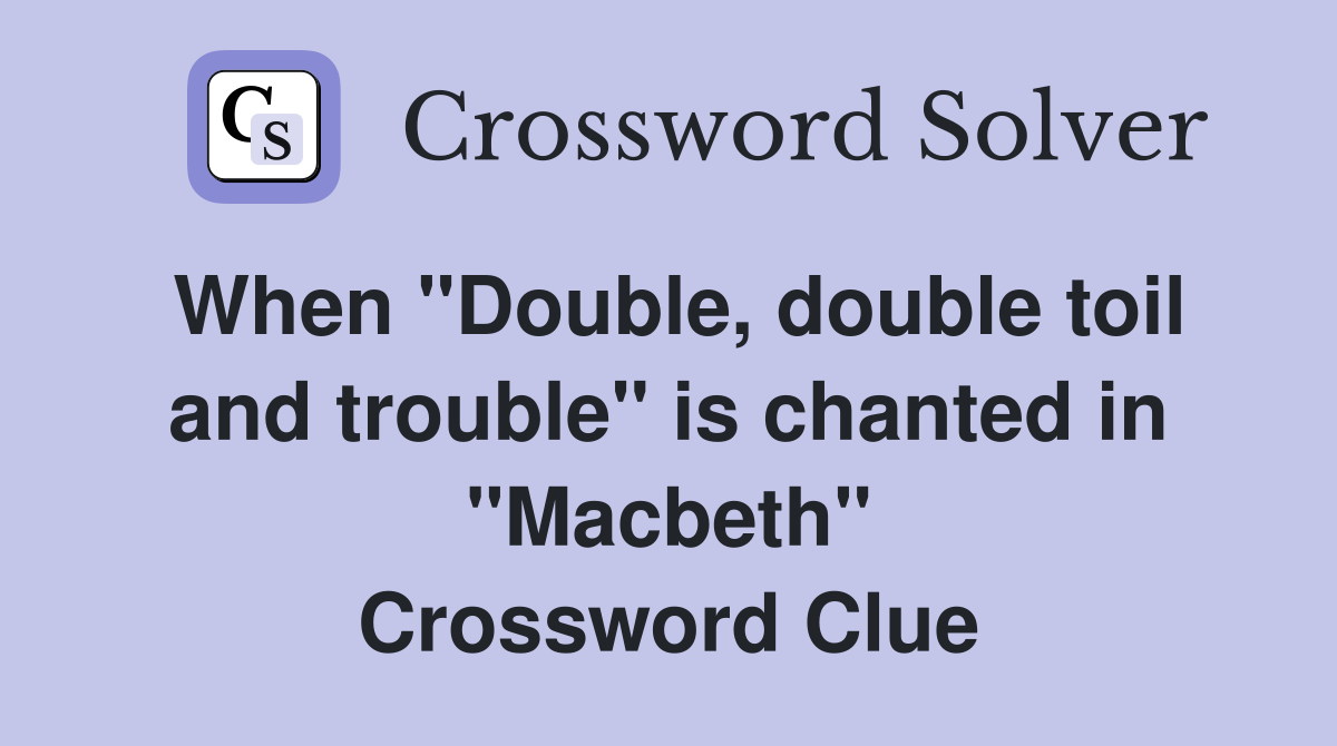 When "Double, double toil and trouble" is chanted in "Macbeth" Crossword Clue
