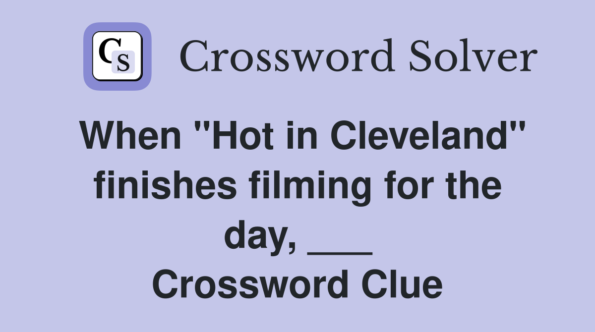 When "Hot in Cleveland" finishes filming for the day, ___ Crossword Clue