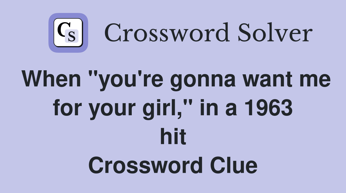 When "you're gonna want me for your girl," in a 1963 hit Crossword Clue