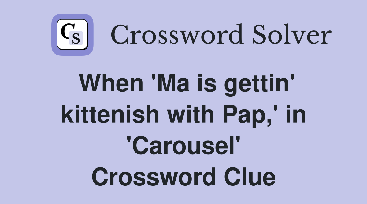 When 'Ma is gettin' kittenish with Pap,' in 'Carousel' Crossword Clue