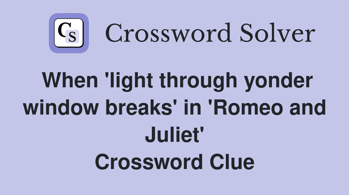 When 'light through yonder window breaks' in 'Romeo and Juliet' Crossword Clue
