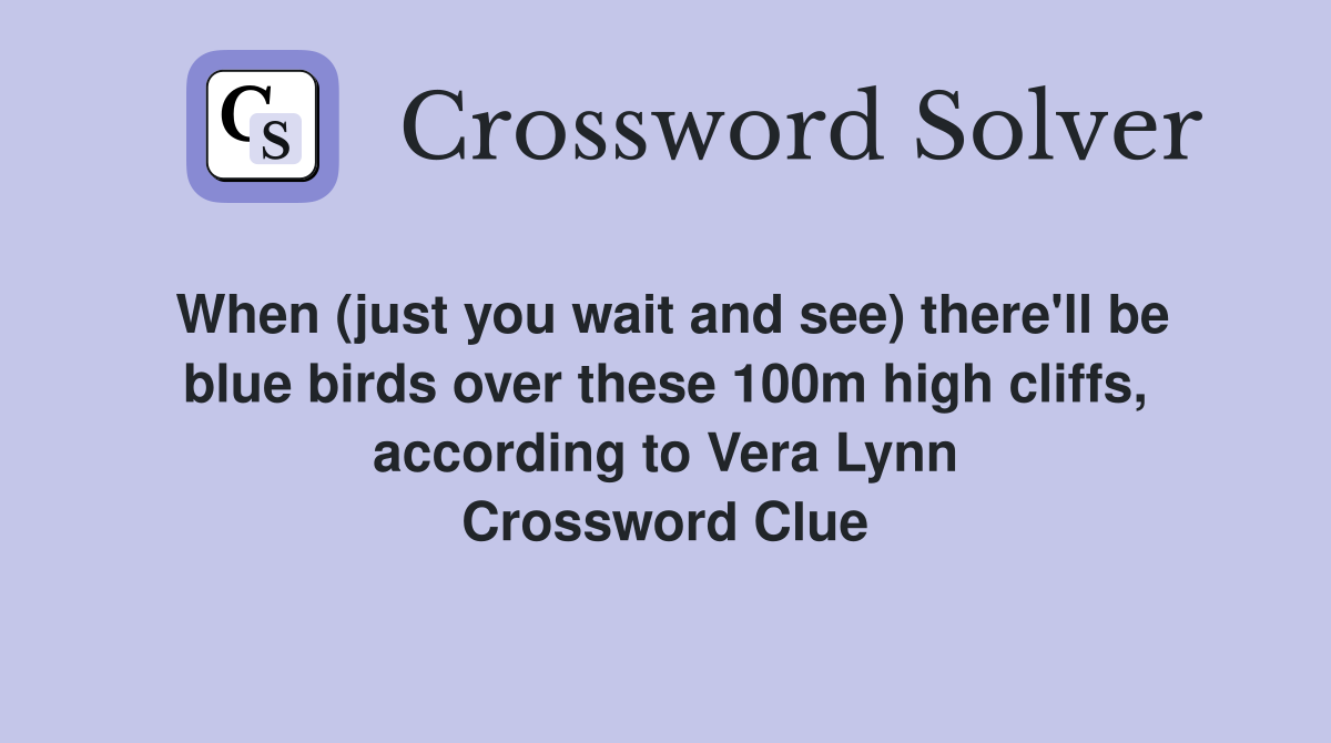 When (just you wait and see) there'll be blue birds over these 100m high cliffs, according to Vera Lynn Crossword Clue