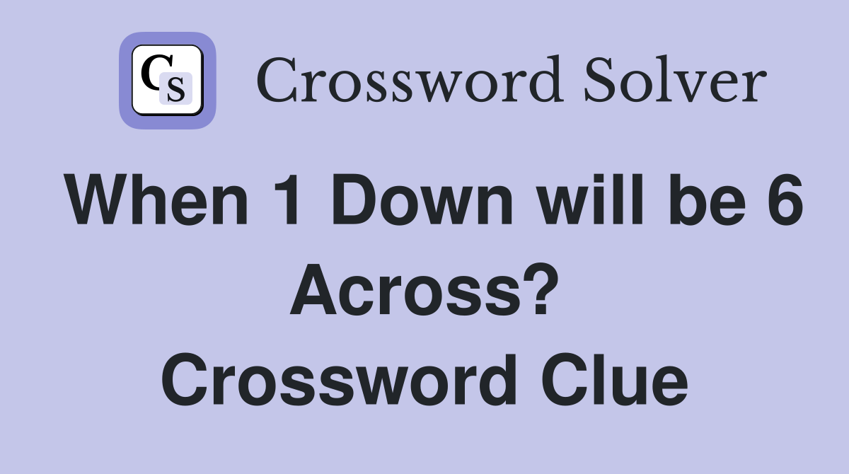 When 1 Down will be 6 Across? Crossword Clue
