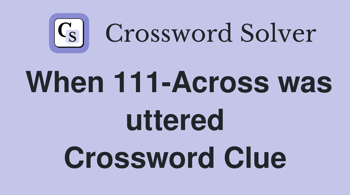 When 111-Across was uttered Crossword Clue