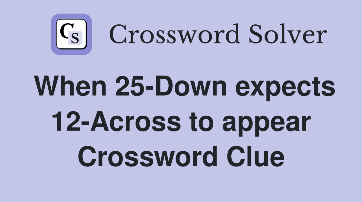 When 25-Down expects 12-Across to appear Crossword Clue