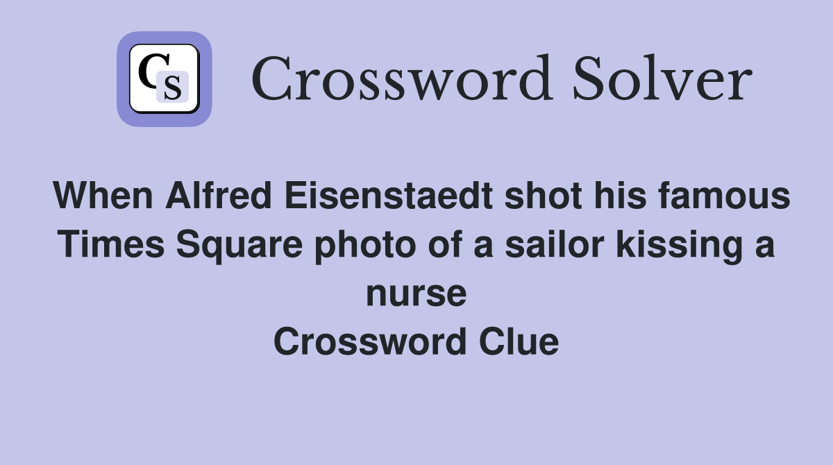 When Alfred Eisenstaedt shot his famous Times Square photo of a sailor kissing a nurse Crossword Clue