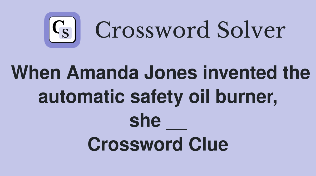 When Amanda Jones invented the automatic safety oil burner, she __ Crossword Clue
