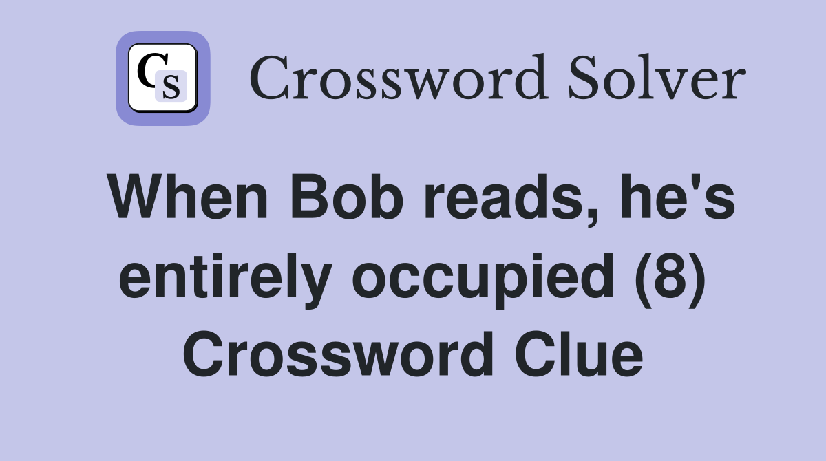 When Bob reads, he's entirely occupied (8) Crossword Clue