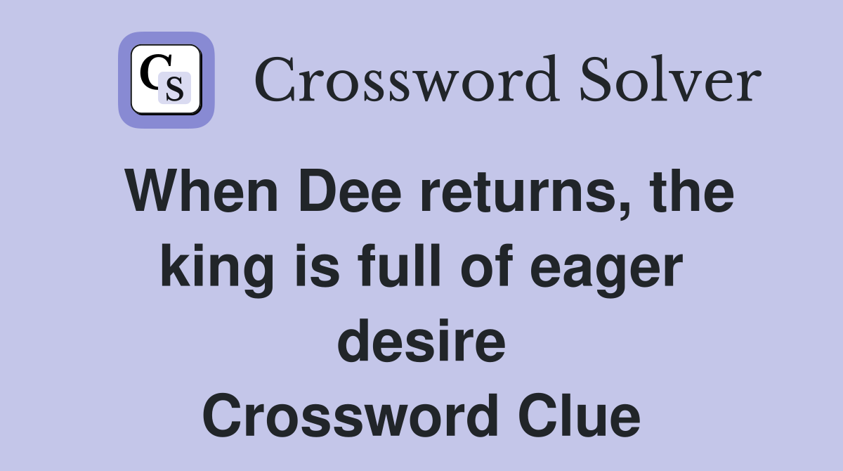 When Dee returns, the king is full of eager desire Crossword Clue