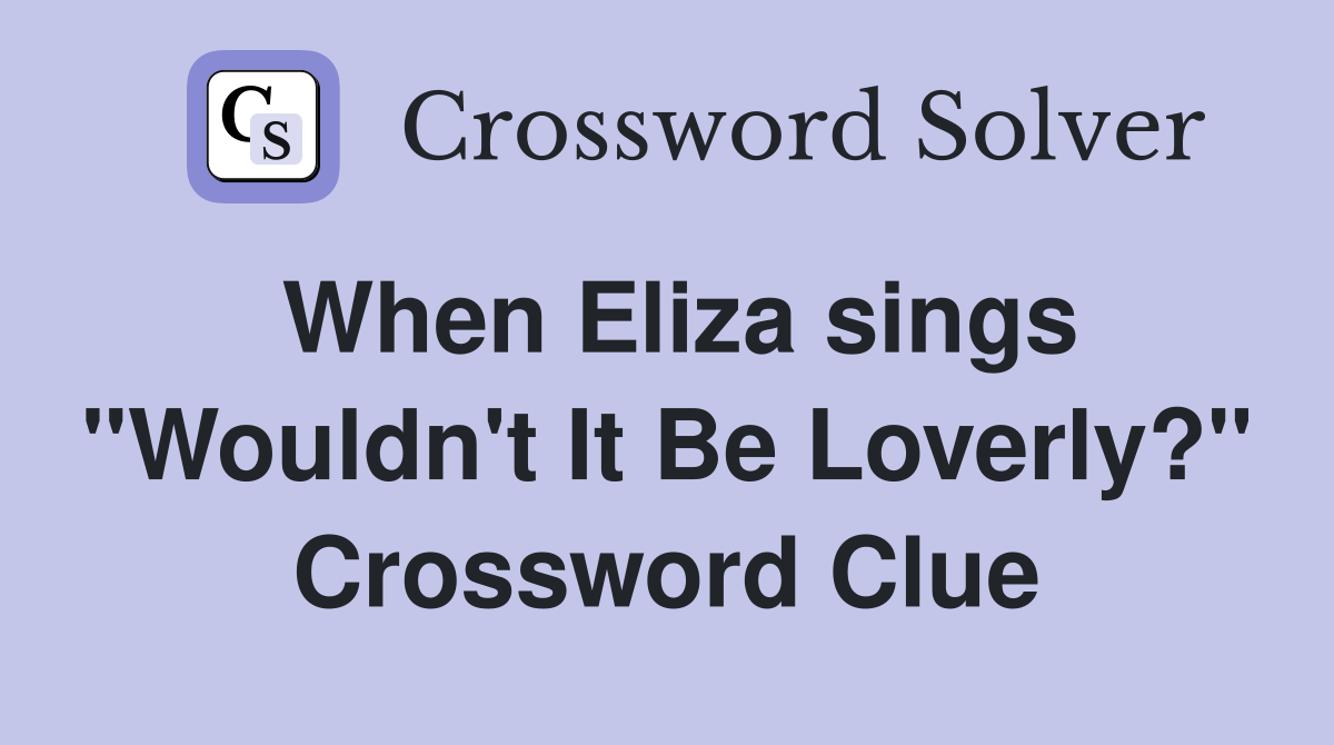 When Eliza sings "Wouldn't It Be Loverly?" Crossword Clue