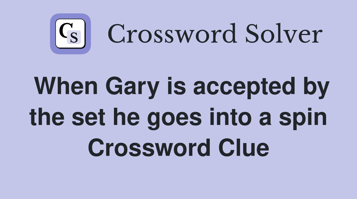 When Gary is accepted by the set he goes into a spin Crossword Clue
