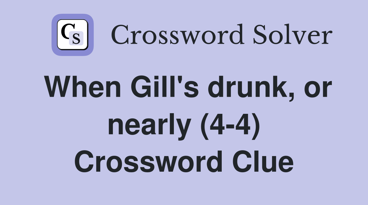 When Gill's drunk, or nearly (4-4) Crossword Clue