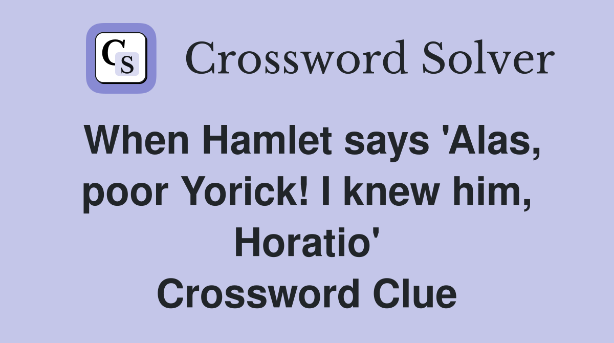 When Hamlet says 'Alas, poor Yorick! I knew him, Horatio' Crossword Clue