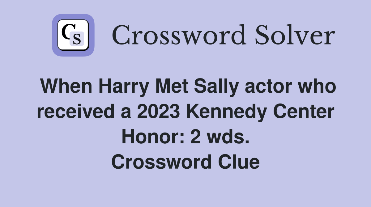 When Harry Met Sally actor who received a 2023 Kennedy Center Honor: 2 wds. Crossword Clue