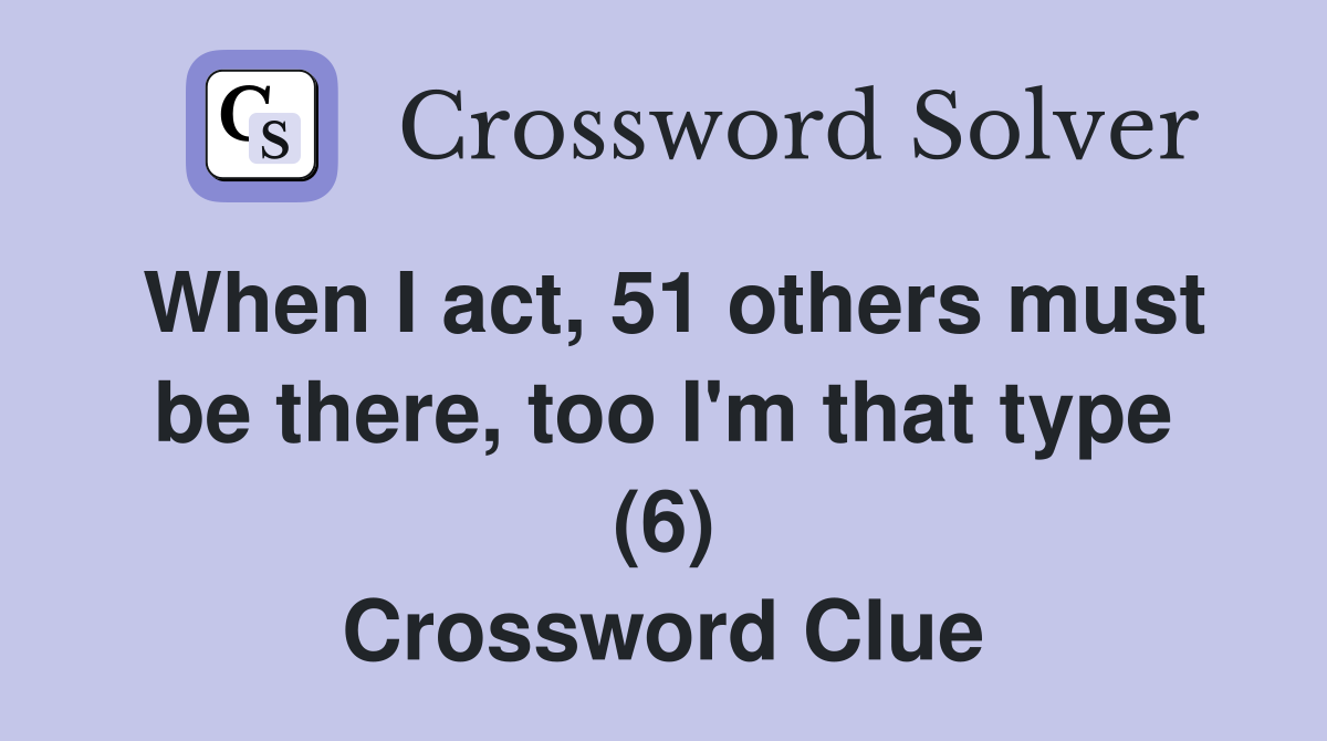 When I act, 51 others must be there, too I'm that type (6) Crossword Clue