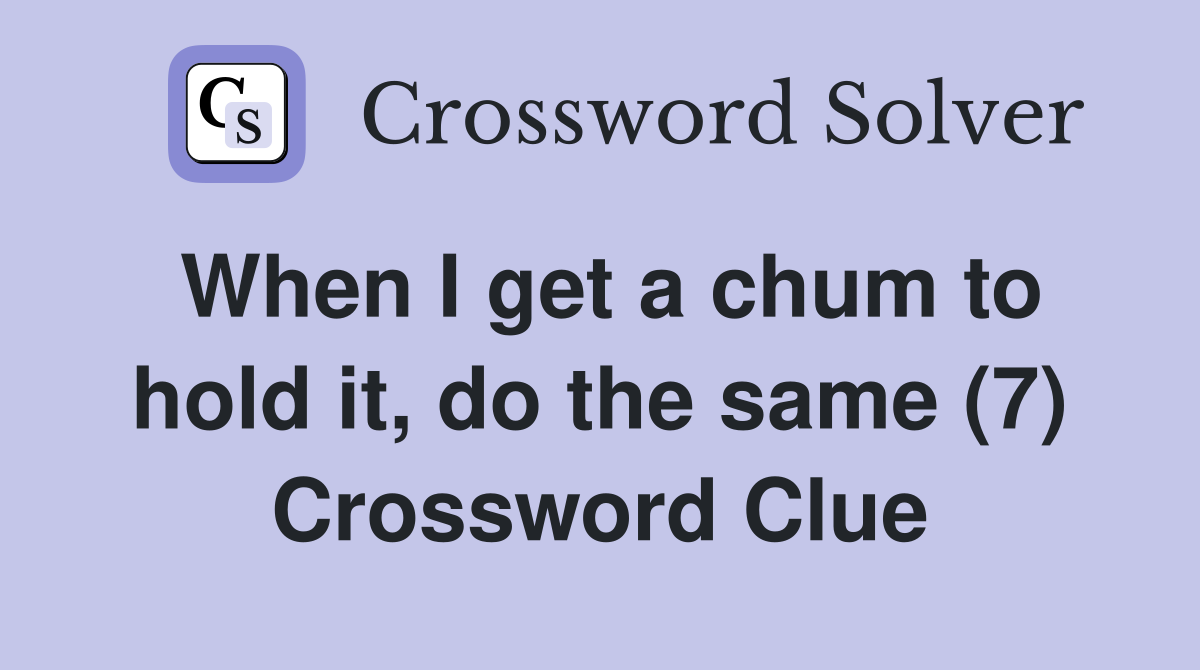 When I get a chum to hold it, do the same (7) Crossword Clue
