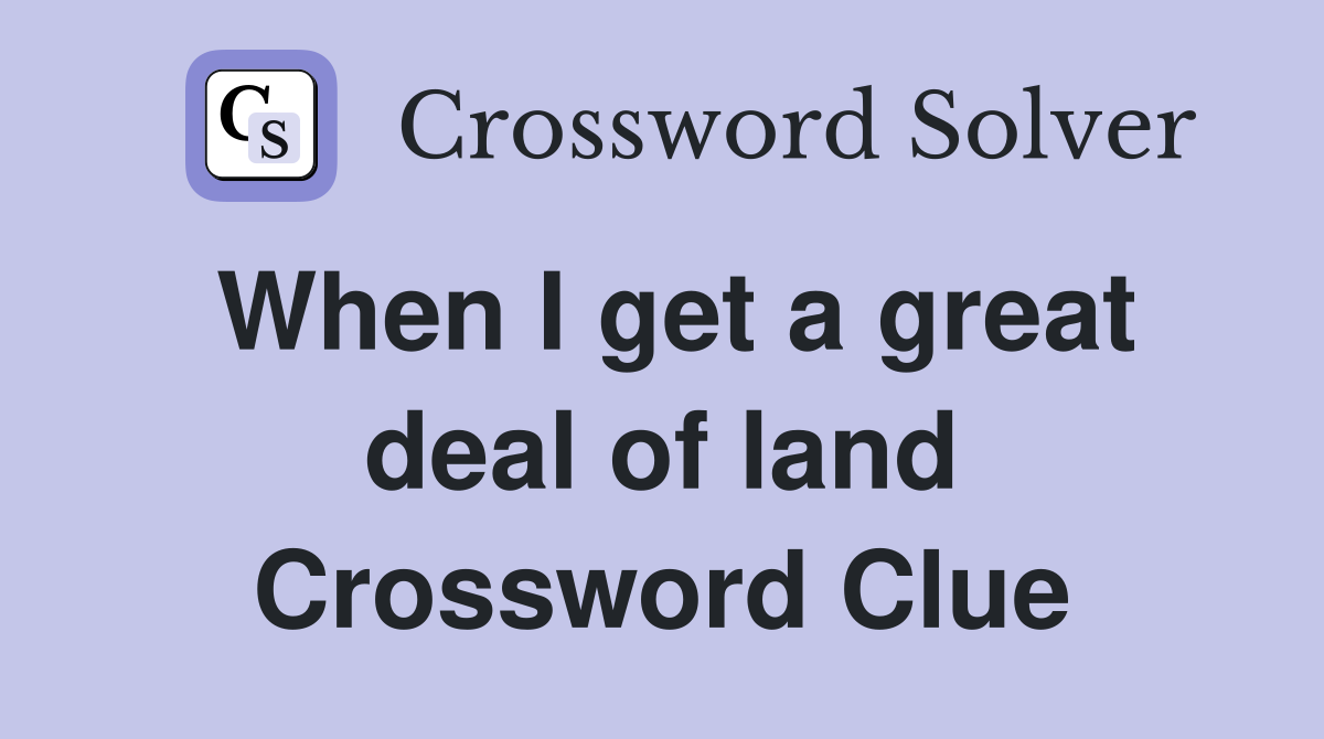 When I get a great deal of land Crossword Clue