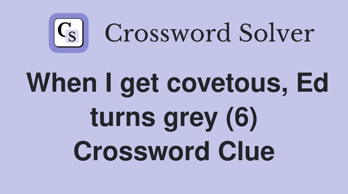 When I get covetous, Ed turns grey (6) Crossword Clue