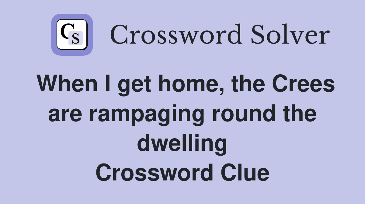 When I get home, the Crees are rampaging round the dwelling Crossword Clue