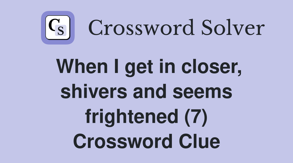 When I get in closer, shivers and seems frightened (7) Crossword Clue