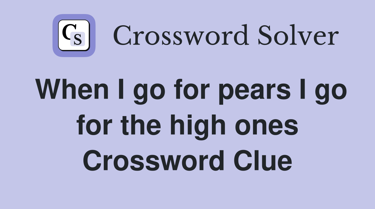 When I go for pears I go for the high ones Crossword Clue