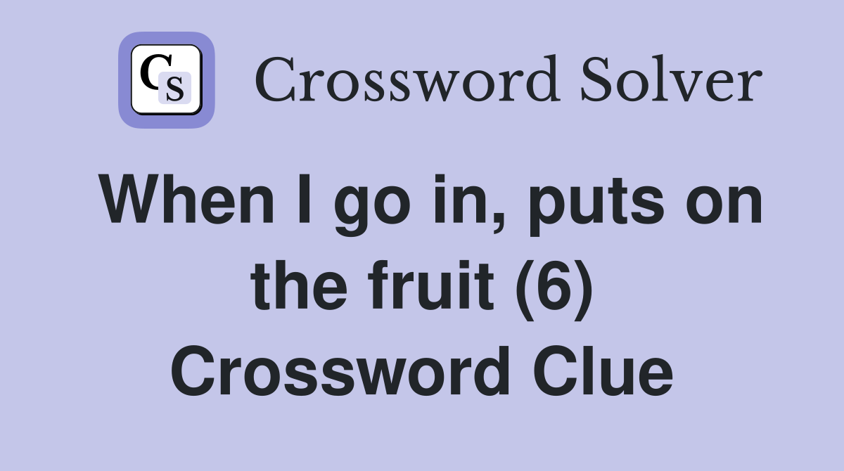 When I go in, puts on the fruit (6) Crossword Clue